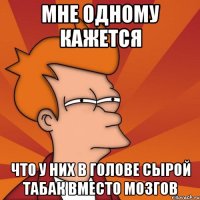 мне одному кажется что у них в голове сырой табак вместо мозгов