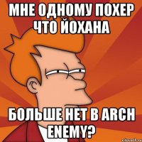 мне одному похер что йохана больше нет в arch enemy?