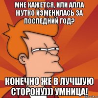 мне кажется, или алла жутко изменилась за последний год? конечно же в лучшую сторону))) умница!