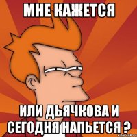 мне кажется или дьячкова и сегодня напьется ?