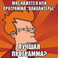 мне кажется или программа "вайвайтеры" лучшая программа?