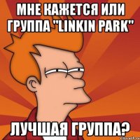 мне кажется или группа "linkin park" лучшая группа?