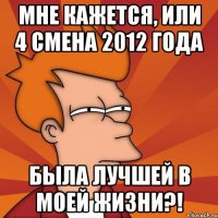 мне кажется, или 4 смена 2012 года была лучшей в моей жизни?!