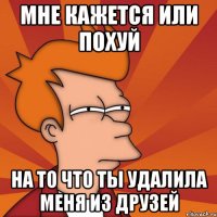 мне кажется или похуй на то что ты удалила меня из друзей