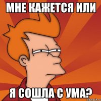 мне кажется или я сошла с ума?