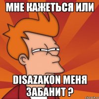 мне кажеться или disazakon меня забанит ?