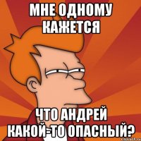 мне одному кажется что андрей какой-то опасный?