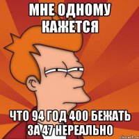 мне одному кажется что 94 год 400 бежать за 47 нереально