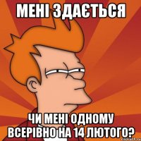 мені здається чи мені одному всерівно на 14 лютого?