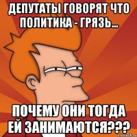 депутаты говорят что политика - грязь... почему они тогда ей занимаются???