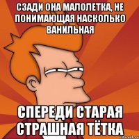 сзади она малолетка, не понимающая насколько ванильная спереди старая страшная тётка