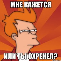 мне кажется или ты охренел?