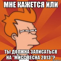 мне кажется или ты должна записаться на "мисс весна 2013"?