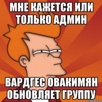 мне кажется или только админ вардгес овакимян обновляет группу