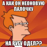 а как он неоновую палочку на ругу одел??