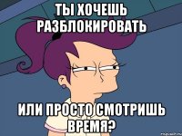 ты хочешь разблокировать или просто смотришь время?