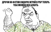 дрочи на фотки сидора! играй в PSP теперь тебе можно все блеать