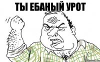 Ты ебаный урот