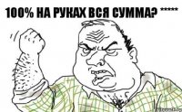 100% на руках вся сумма? *****