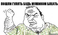 пошли гулять будь мужиком блеать