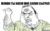 мужик ты нахуя мне саляк сыграл