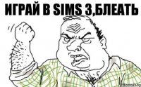 играй в Sims 3,блеать