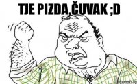 Tje pizda,čuvak ;D