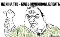 иди на TFB - будь мужиком, блеать