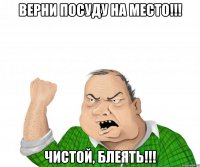 верни посуду на место!!! чистой, блеять!!!