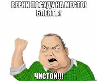 верни посуду на место! блеять! чистой!!!