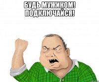 будь мужиком! подключайся! 