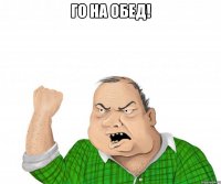 го на обед! 