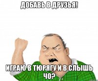 добавь в друзья! играю в тюрягу и в слышь чо?