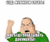 будь мужиком блеать! я не буду показывать документы!