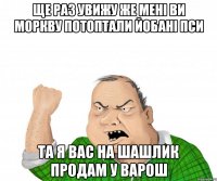 ще раз увижу же мені ви моркву потоптали йобані пси та я вас на шашлик продам у варош