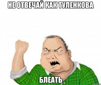 не отвечай как туленкова блеать