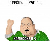 я твой руль рулевал, комиссия 9 %