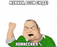 мужики, всем сюда! комиссия 9 %