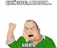 цінуй зараз, а не потім ... блеять