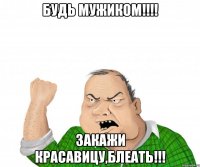 будь мужиком!!! закажи красавицу,блеать!!!