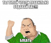 ты тупой чтоли правильно отдавай пас!!! блеать