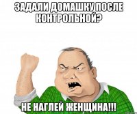 задали домашку после контрольной? не наглей женщина!!!