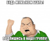 будь мужыком беать! подпишись в нашу группу!