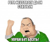 pеtr nеustroеv дьон статуьун уоран бут блэть!