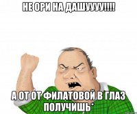 не ори на дашуууу!!! а от от филатовой в глаз получишь*