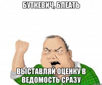 буткевич, блеать выставляй оценку в ведомость сразу