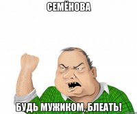 семёнова будь мужиком, блеать!