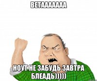 ветааааааа ноут не забудь завтра блеадь)))))