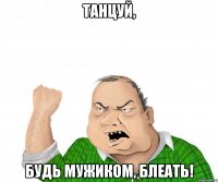 танцуй, будь мужиком, блеать!