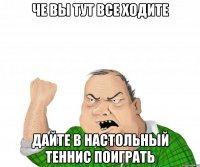 че вы тут все ходите дайте в настольный теннис поиграть